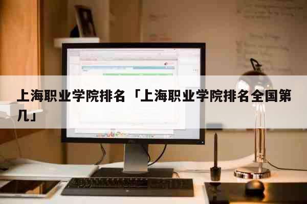 上海职业学院排名「上海职业学院排名全国第几」 教育