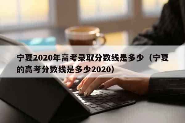 宁夏2020年高考录取分数线是多少（宁夏的高考分数线是多少2020） 教育