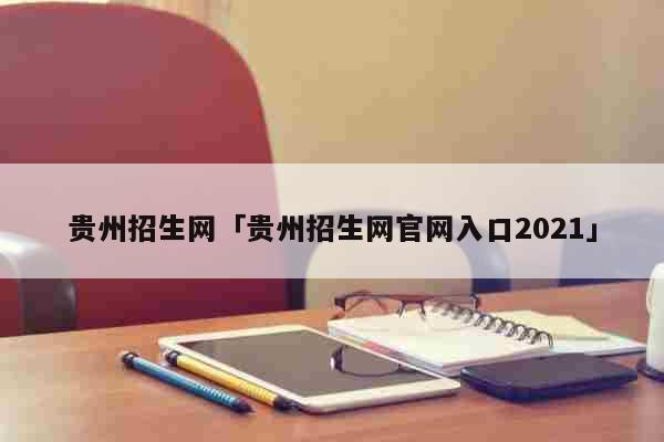 贵州招生网「贵州招生网官网入口2021」 教育