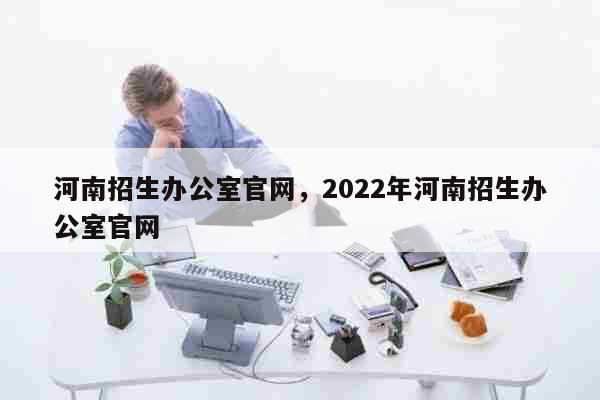 河南招生办公室官网，2022年河南招生办公室官网 教育
