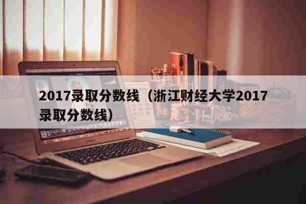2017录取分数线（浙江财经大学2017录取分数线） 教育