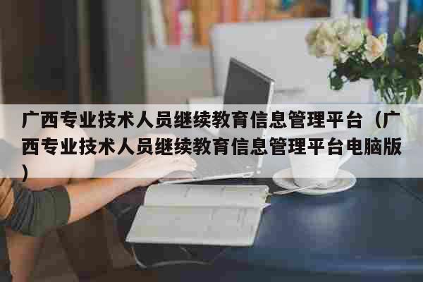 广西专业技术人员继续教育信息管理平台（广西专业技术人员继续教育信息管理平台电脑版） 教育